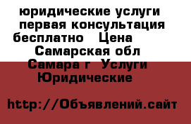 юридические услуги, первая консультация бесплатно › Цена ­ 250 - Самарская обл., Самара г. Услуги » Юридические   